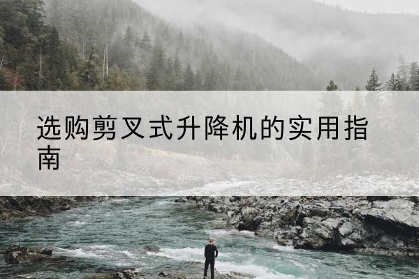 盘锦剪叉式升降机怎么选-选购剪叉式升降机的实用指南