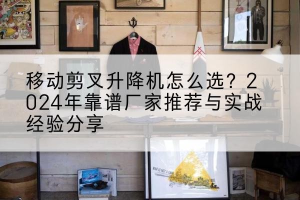 盘锦升降平台厂家推荐-移动剪叉升降机怎么选？2024年靠谱厂家推荐与实战经验分享