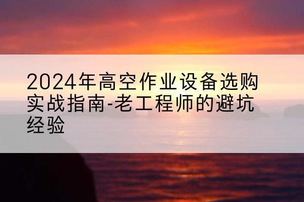 盘锦高空作业升降机厂家推荐-2024年高空作业设备选购实战指南-老工程师的避坑经验