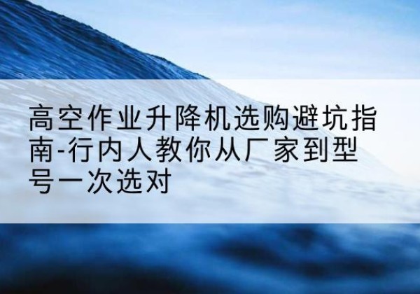 盘锦升降平台厂家-高空作业升降机选购避坑指南-行内人教你从厂家到型号一次选对