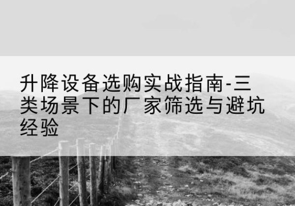 盘锦移动式升降机厂家推荐-升降设备选购实战指南-三类场景下的厂家筛选与避坑经验