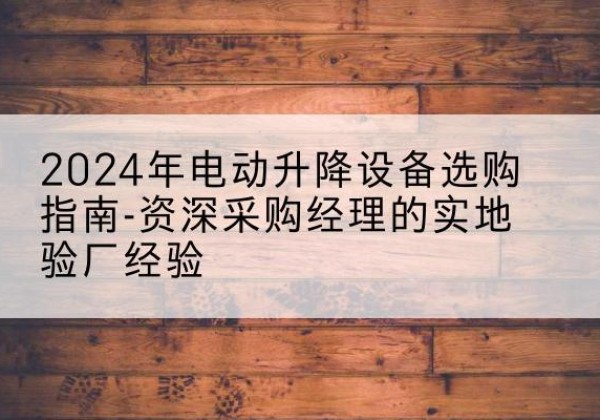 盘锦电动剪叉升降平台厂家-2024年电动升降设备选购指南-资深采购经理的实地验厂经验
