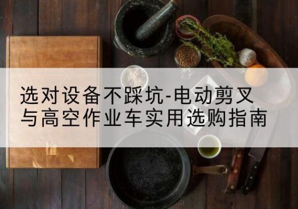 盘锦电动剪叉升降平台怎么选-选对设备不踩坑-电动剪叉与高空作业车实用选购指南
