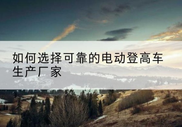 盘锦电动登高车厂家-如何选择可靠的电动登高车生产厂家