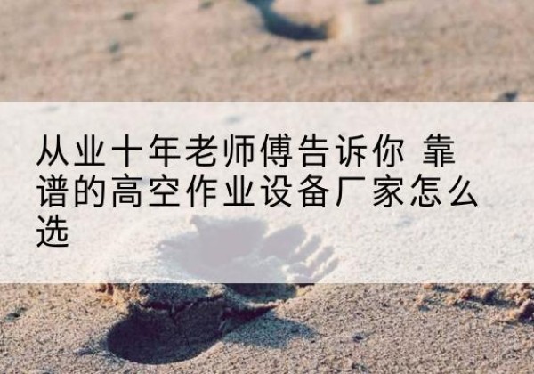 盘锦高空作业升降机厂家推荐-从业十年老师傅告诉你 靠谱的高空作业设备厂家怎么选