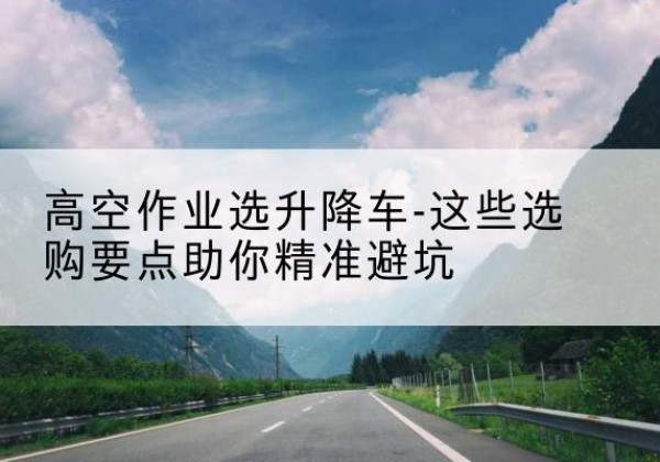 盘锦升降车厂家-高空作业选升降车-这些选购要点助你*避坑