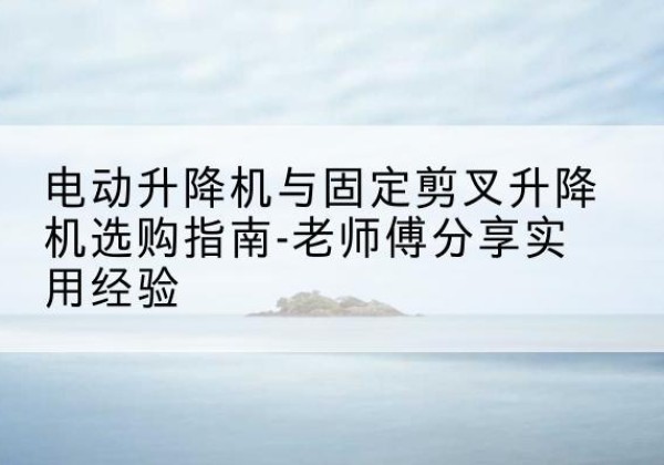 盘锦电动升降机怎么选-电动升降机与固定剪叉升降机选购指南-老师傅分享实用经验