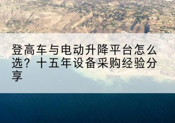 盘锦登高车厂家厂家-登高车与电动升降平台怎么选？十五年设备采购经验分享