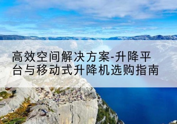 盘锦升降平台厂家-*空间解决方案-升降平台与移动式升降机选购指南