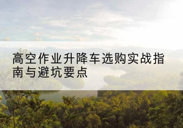 盘锦升降车怎么选-高空作业升降车选购实战指南与避坑要点