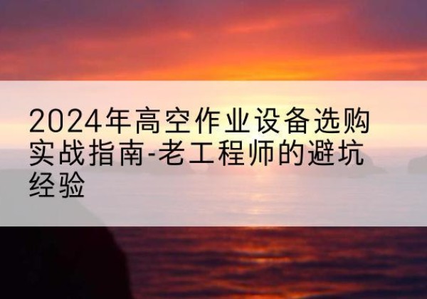 盘锦高空作业升降机厂家推荐-2024年高空作业设备选购实战指南-老工程师的避坑经验