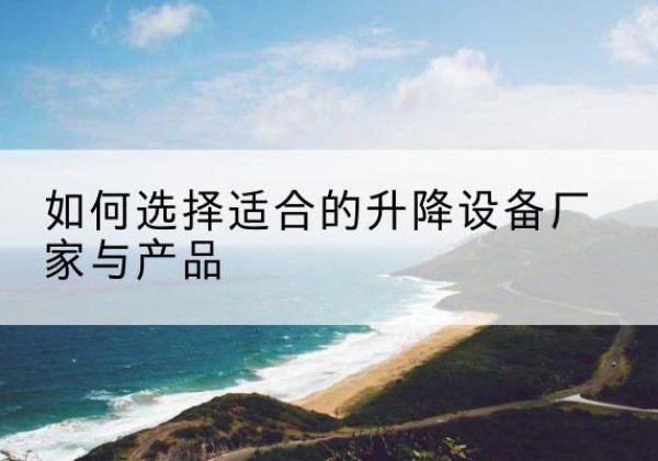 盘锦电动升降平台厂家-如何选择适合的升降设备厂家与产品